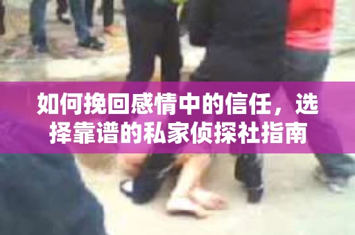 如何挽回感情中的信任，选择靠谱的私家侦探社指南