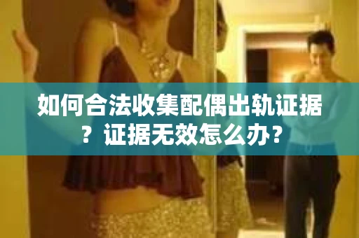 如何合法收集配偶出轨证据？证据无效怎么办？