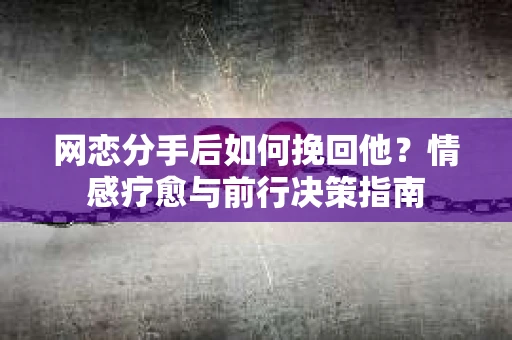 网恋分手后如何挽回他？情感疗愈与前行决策指南