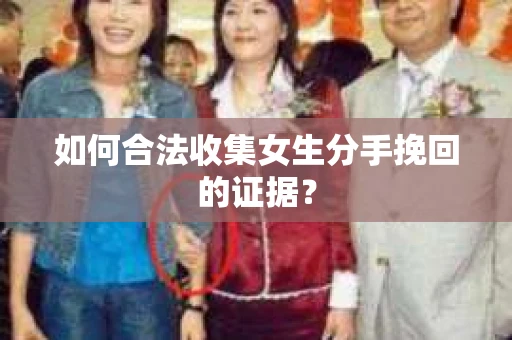 如何合法收集女生分手挽回的证据? 如何合法收集女生分手挽回的证据?