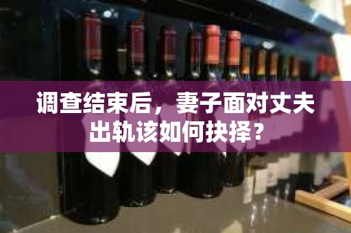 调查结束后，妻子面对丈夫出轨该如何抉择？