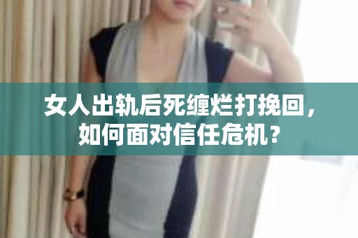 女人出轨后死缠烂打挽回，如何面对信任危机？