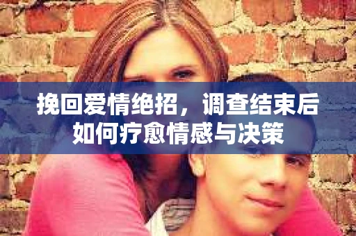 挽回爱情绝招，调查结束后如何疗愈情感与决策