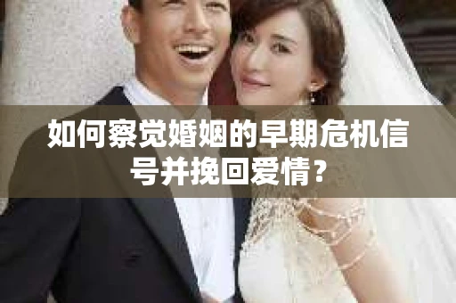 如何察觉婚姻的早期危机信号并挽回爱情？
