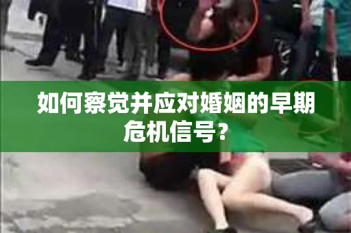 如何察觉并应对婚姻的早期危机信号？