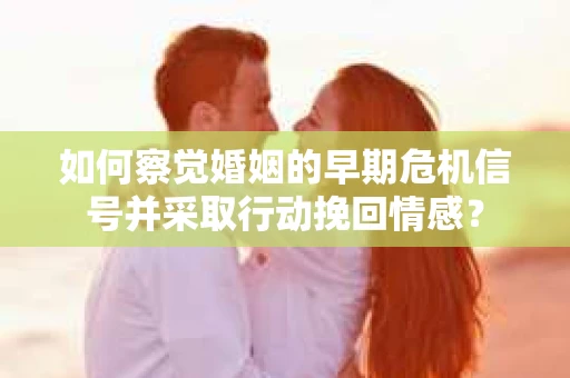 如何察觉婚姻的早期危机信号并采取行动挽回情感? 如何察觉婚姻的早期危机信号并采取行动挽回情感?