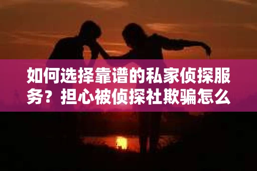 如何选择靠谱的私家侦探服务?担心被侦探社欺骗怎么办? 如何选择靠谱的私家侦探服务?担心被侦探社欺骗怎么办?