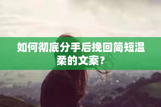 如何彻底分手后挽回简短温柔的文案？