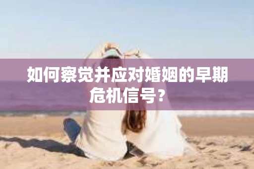 如何察觉并应对婚姻的早期危机信号？