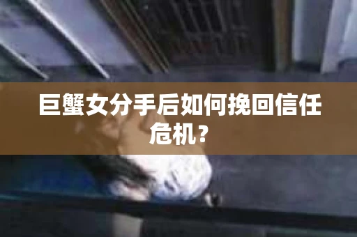 巨蟹女分手后如何挽回信任危机？
