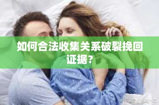 如何合法收集关系破裂挽回证据？