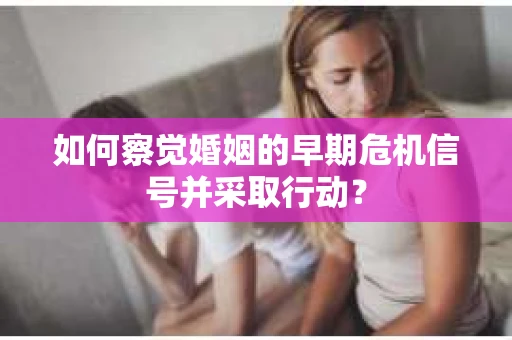如何察觉婚姻的早期危机信号并采取行动？