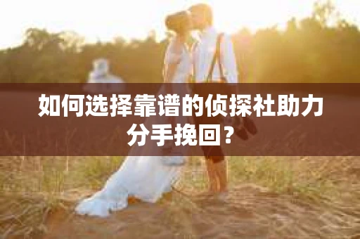 如何选择靠谱的侦探社助力分手挽回？