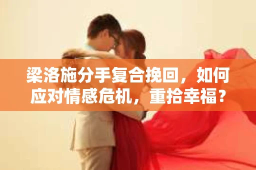 梁洛施分手复合挽回，如何应对情感危机，重拾幸福？