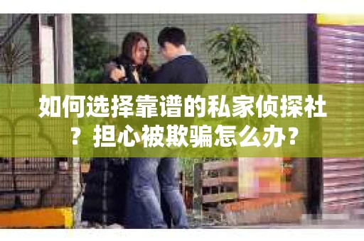 如何选择靠谱的私家侦探社？担心被欺骗怎么办？