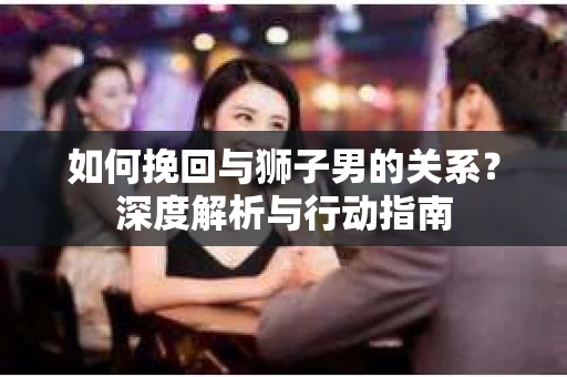 如何挽回与狮子男的关系？深度解析与行动指南