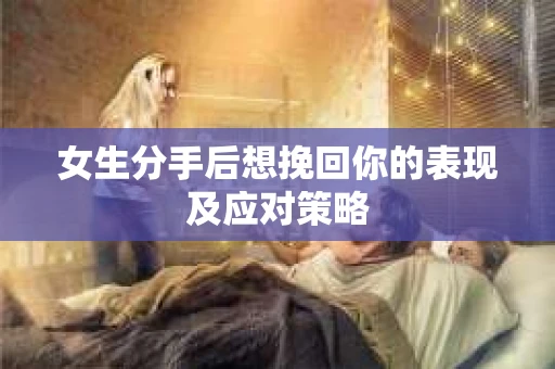 女生分手后想挽回你的表现及应对策略 女生分手后想挽回你的表现及应对策略