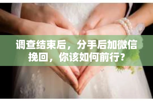 调查结束后，分手后加微信挽回，你该如何前行？