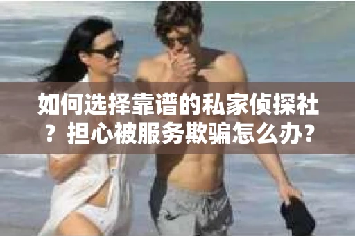 如何选择靠谱的私家侦探社？担心被服务欺骗怎么办？