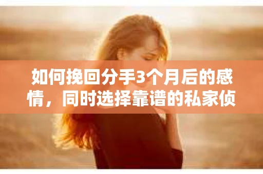 如何挽回分手3个月后的感情，同时选择靠谱的私家侦探社？
