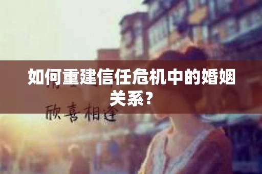 如何重建信任危机中的婚姻关系？