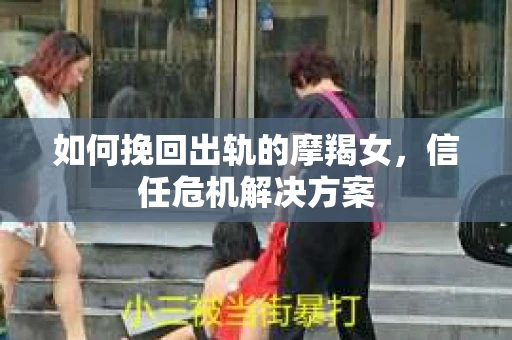 如何挽回出轨的摩羯女，信任危机解决方案