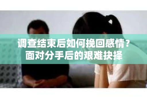 调查结束后如何挽回感情？面对分手后的艰难抉择