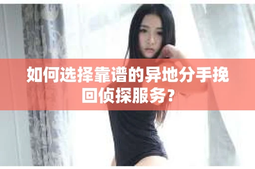 如何选择靠谱的异地分手挽回侦探服务？