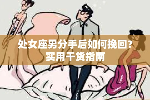 处女座男分手后如何挽回？实用干货指南