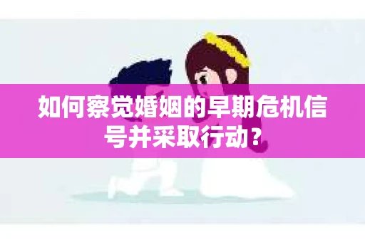 如何察觉婚姻的早期危机信号并采取行动？