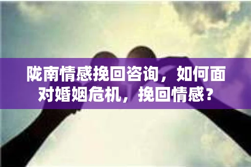 陇南情感挽回咨询，如何面对婚姻危机，挽回情感？