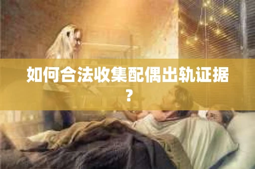 如何合法收集配偶出轨证据？