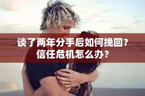 谈了两年分手后如何挽回？信任危机怎么办？