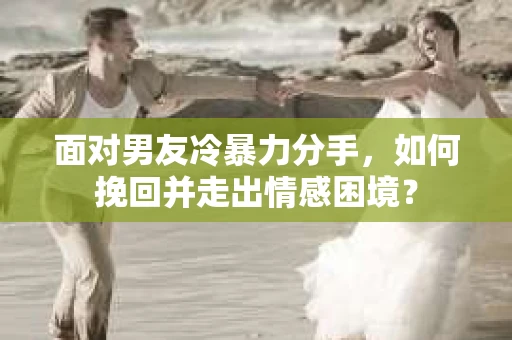 面对男友冷暴力分手，如何挽回并走出情感困境？