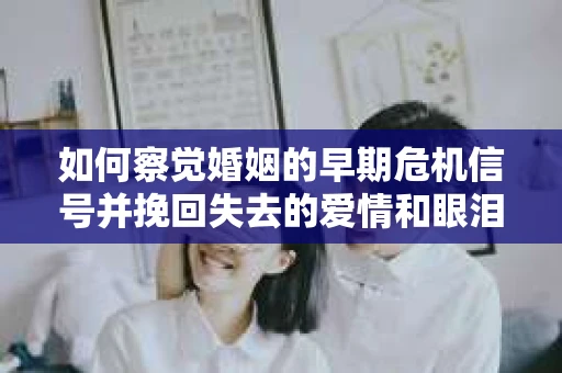 如何察觉婚姻的早期危机信号并挽回失去的爱情和眼泪？