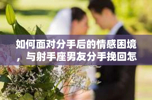 如何面对分手后的情感困境，与射手座男友分手挽回怎么办？