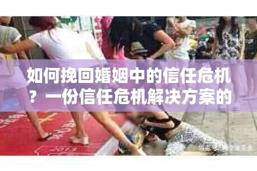 如何挽回婚姻中的信任危机？一份信任危机解决方案的干货指南