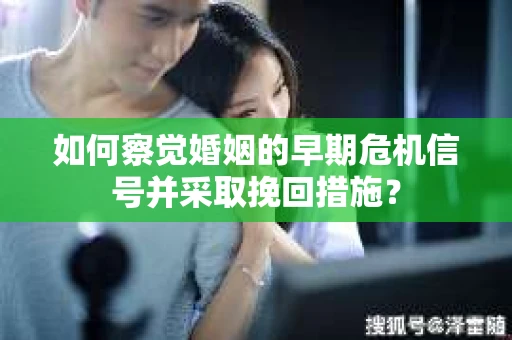 如何察觉婚姻的早期危机信号并采取挽回措施？