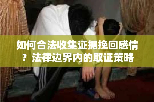 如何合法收集证据挽回感情？法律边界内的取证策略