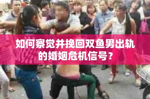 如何察觉并挽回双鱼男出轨的婚姻危机信号？