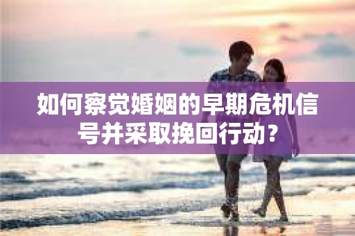 如何察觉婚姻的早期危机信号并采取挽回行动? 如何察觉婚姻的早期危机信号并采取挽回行动?