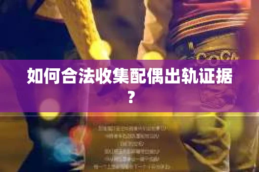 如何合法收集配偶出轨证据？