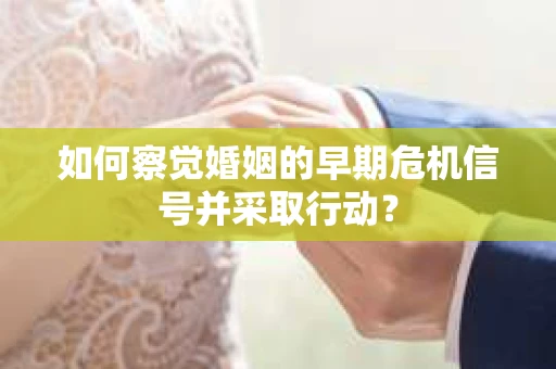 如何察觉婚姻的早期危机信号并采取行动？