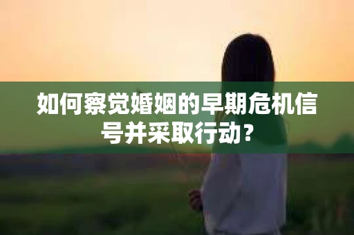 如何察觉婚姻的早期危机信号并采取行动？