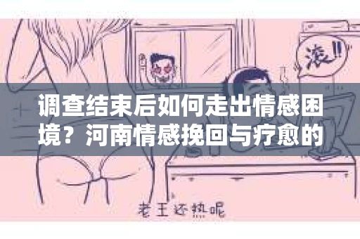 调查结束后如何走出情感困境？河南情感挽回与疗愈的实用方法