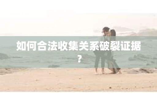 如何合法收集关系破裂证据？