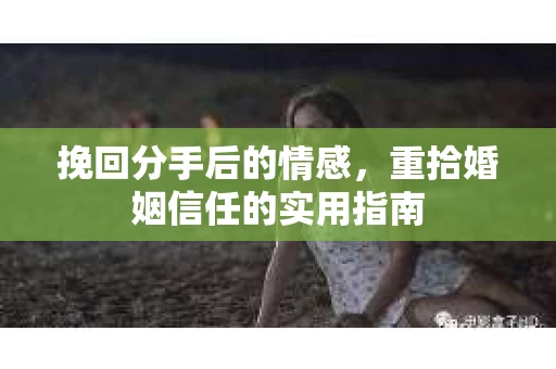挽回分手后的情感，重拾婚姻信任的实用指南