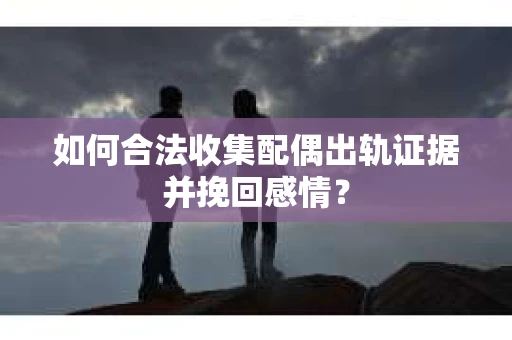 如何合法收集配偶出轨证据并挽回感情？