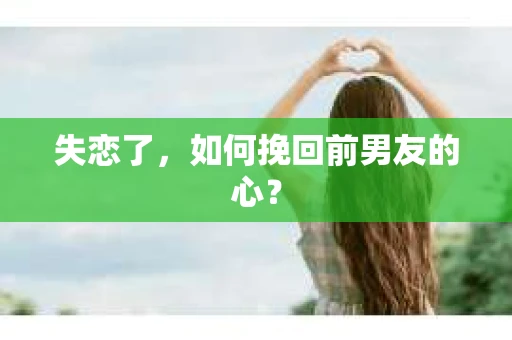 失恋了，如何挽回前男友的心？