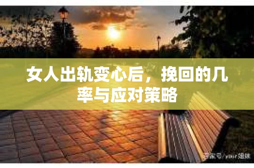 女人出轨变心后，挽回的几率与应对策略